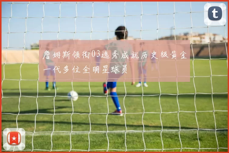 詹姆斯领衔03选秀成就历史级黄金一代多位全明星球员