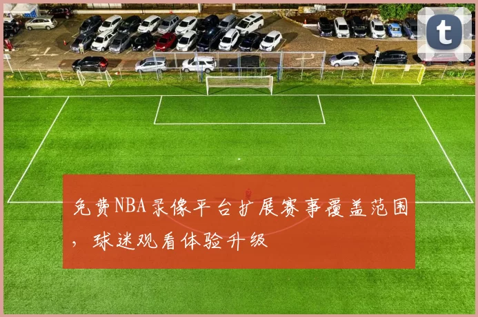 免费NBA录像平台扩展赛事覆盖范围，球迷观看体验升级
