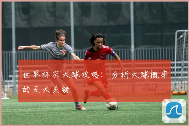 世界杯买大球攻略：分析大球概率的五大关键